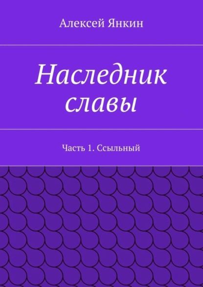 Наследник славы. Часть 1. Ссыльный | Янкин Алексей Евгеньевич | Электронная книга