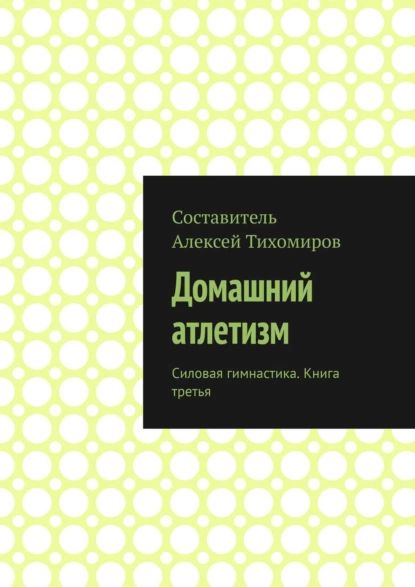 Домашний атлетизм. Силовая гимнастика. Книга третья | Тихомиров Алексей | Электронная книга