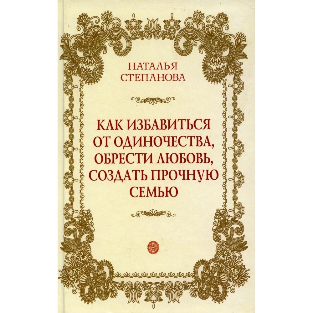 Как избавиться от одиночества, обрести любовь, создать прочную семью | Степанова Наталья Ивановна