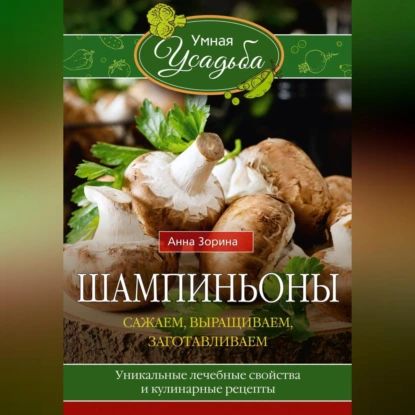 Шампиньоны. Сажаем, выращиваем, заготавливаем. Уникальные лечебные свойства и кулинарные рецепты | Зорина Анна | Электронная аудиокнига