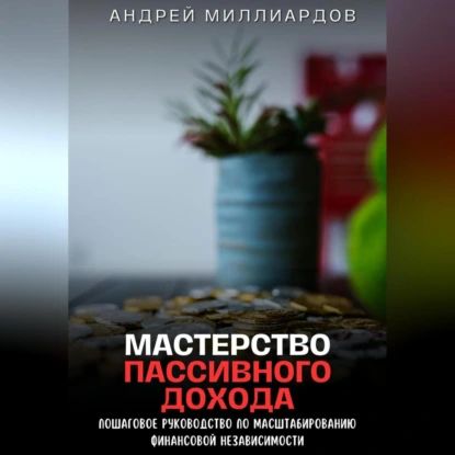 Мастерство Пассивного Дохода. Пошаговое Руководство по Масштабированию Финансовой Независимости | Андрей Миллиардов | Электронная аудиокнига