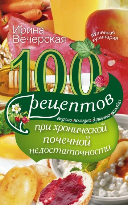 100 рецептов при хронической почечной недостаточности. Вкусно, полезно, душевно, целебно | Вечерская Ирина | Электронная книга