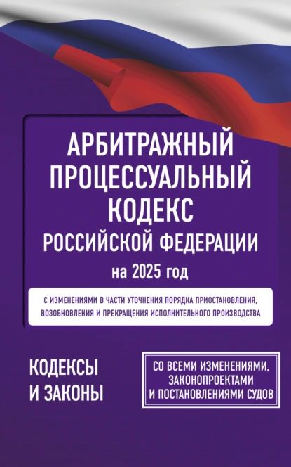 Арбитражный процессуальный кодекс Российской Федерации на 2025 год. Со всеми изменениями, законопроектами и постановлениями судов | Электронная книга