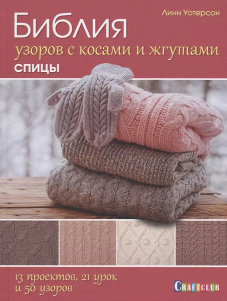 Библия узоров с косами и жгутами. Спицы: 13 проектов, 21 урок и 50 ...