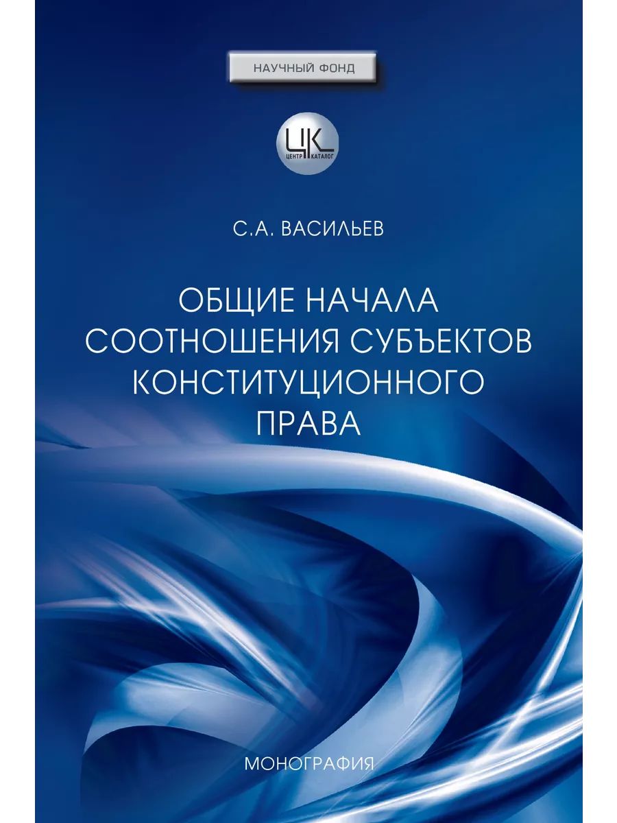 Общие начала соотношения субъектов конституционного права: монография (ЦентрКаталог) | Васильев С. А.