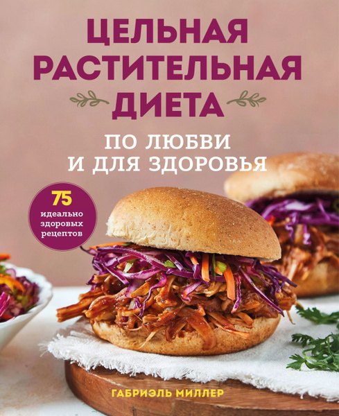 Цельная растительная диета. По любви и для здоровья. 75 идеально ...