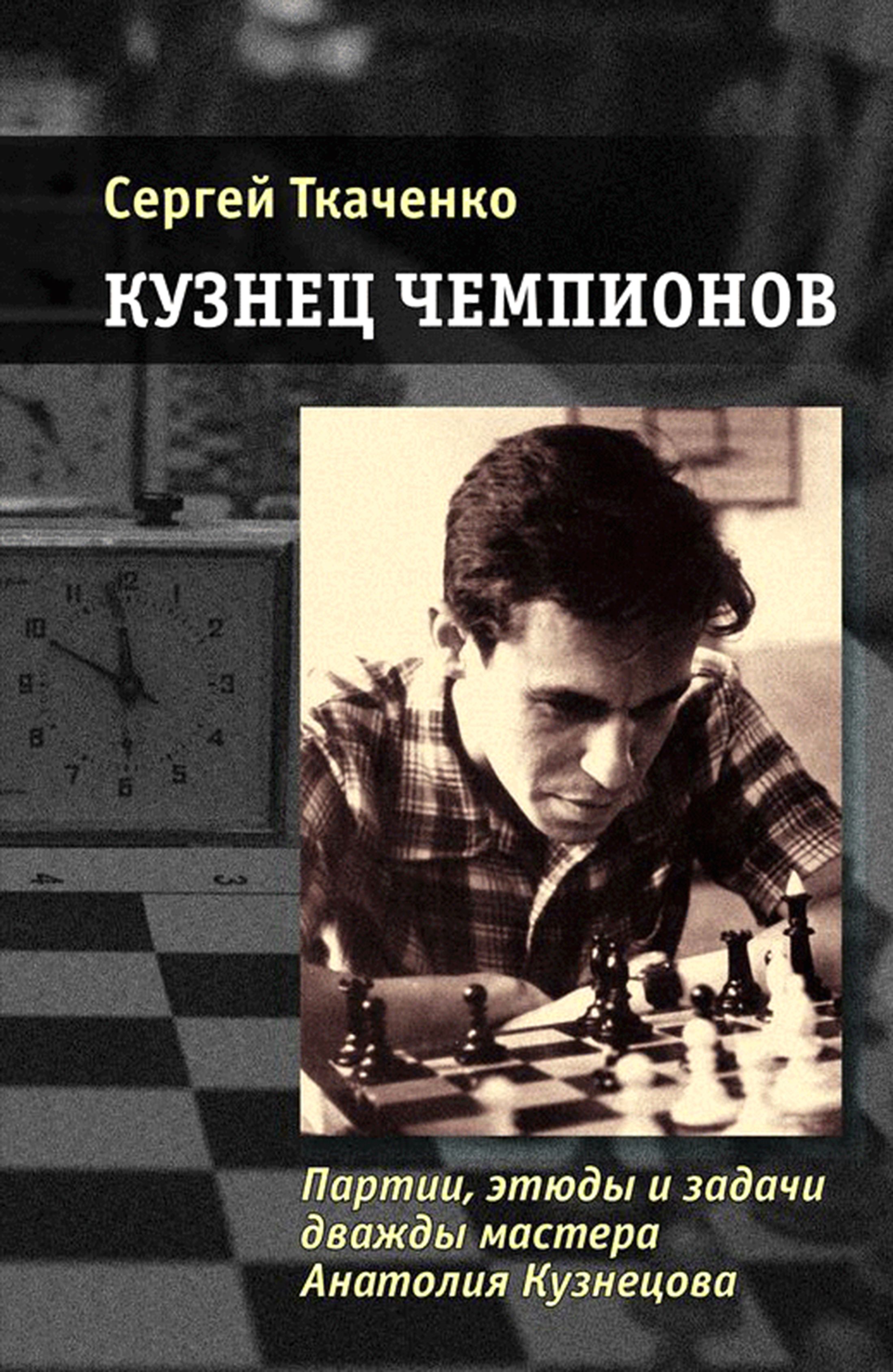 Кузнец чемпионов. Партии, этюды и задачи дважды мастера Анатолия Кузнецова | Ткаченко Сергей Николаевич