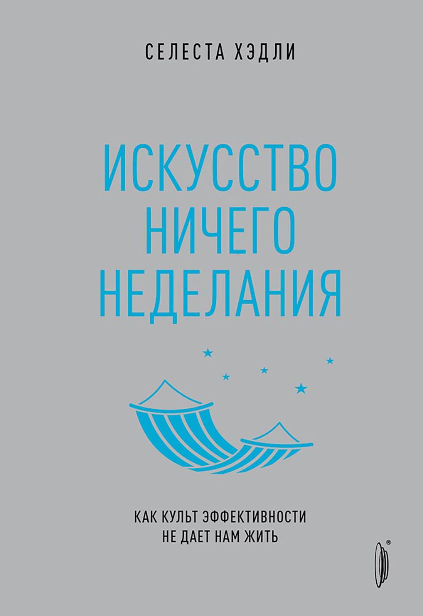 Искусство ничегонеделания. Как культ эффективности не дает нам жить | Хэдли Селеста