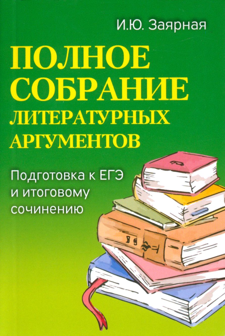 Полное собрание литературных аргументов. Подготовка к ЕГЭ и итоговому сочинению | Заярная Ирина Юрьевна