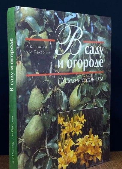 В саду и огороде. Полезные советы | Пекарчик Александр Илларионович, Пожога И. К.