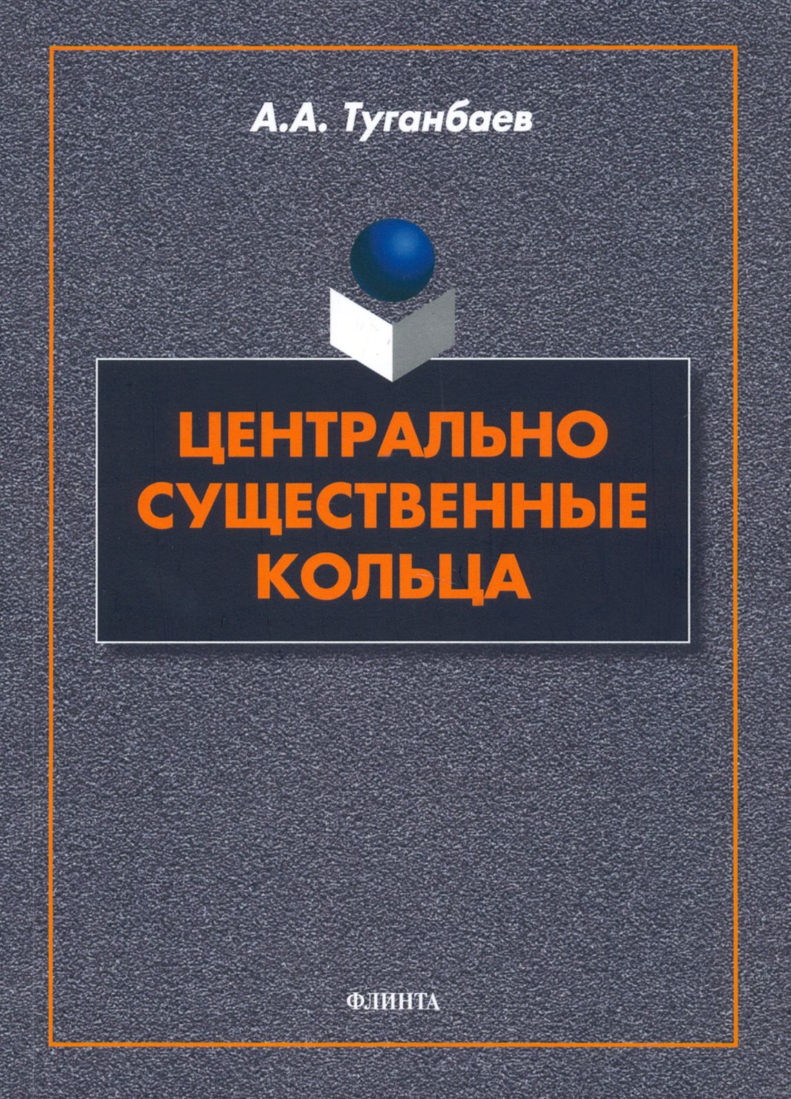 Центрально существенные кольца. Монография | Туганбаев Аскар Аканович