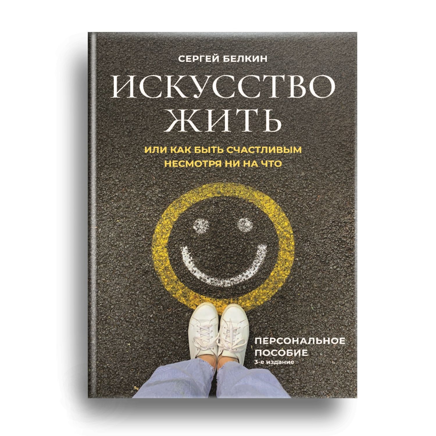 Искусствожить,илиКакбытьсчастливымнесмотряниначто.Изданиетретье,дополненное|БелкинСергейНиколаевич