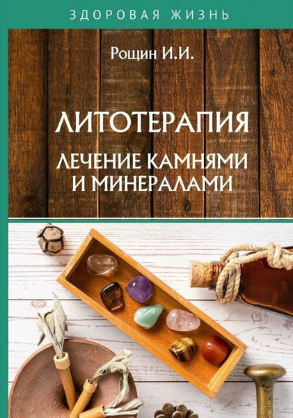 Литотерапия. Лечение камнями и минералами Здоровая жизнь | Рощин И. И ...