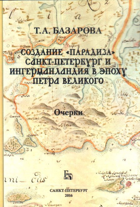 Создание "Парадиза": Санкт-Петербург и Ингерманландия в эпоху Петра Великого. Очерки