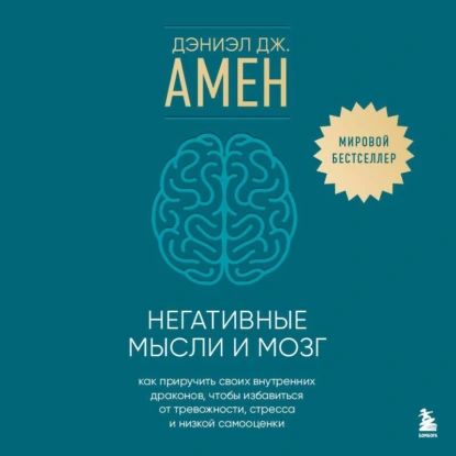 Негативные мысли и мозг. Как приручить своих внутренних драконов, чтобы избавиться от тревожности, стресса и низкой самооценки | Амен Дэниэл Дж. | Электронная аудиокнига