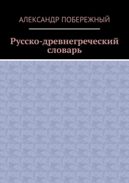 Русско-древнегреческий словарь | Побережный Александр | Электронная книга