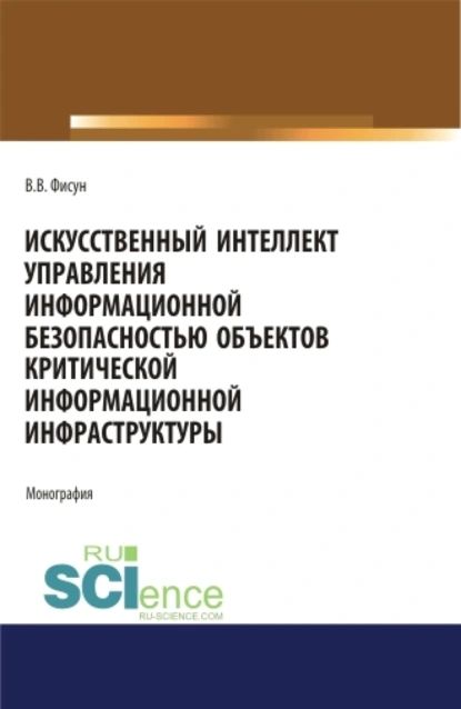 Искусственный интеллект управления информационной безопасностью объектов критической информационной инфраструктуры. (Аспирантура, Магистратура). Монография. | Фисун Владимир Владимирович | Электронная книга