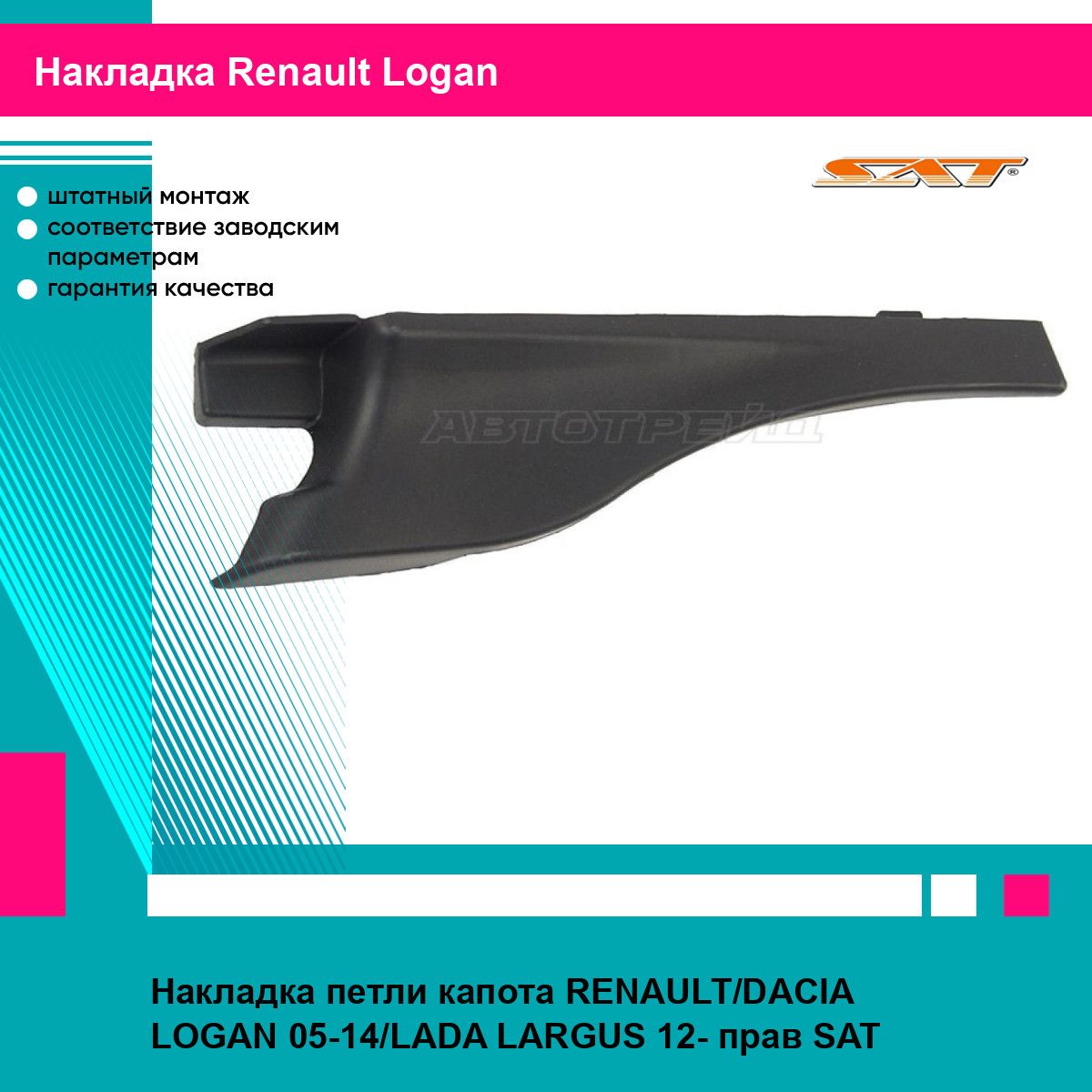 Накладка петли капота RENAULT/DACIA LOGAN 05-14/LADA LARGUS 12- прав SAT рено логан