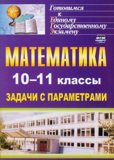 Математика. 10-11 классы. Задачи с параметрами. ФГОС - купить с ...