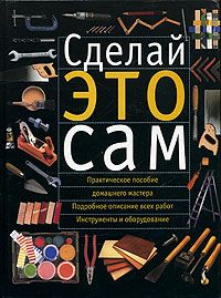 Сделай это сам. Справочник домашнего мастера