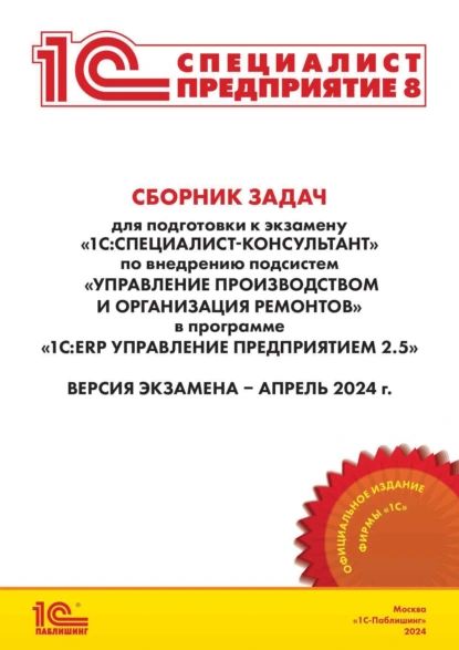 Сборник задач для подготовки к экзамену 1С:Специалист-консультант по внедрению подсистем Управление производством и организация ремонтов в программе 1С:ERP Управление предприятием 2.5 . Версия экзамена апрель 2024 (pdf + epub) | Фирма «1С» | Электронная книга