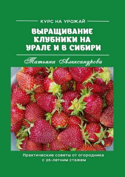 Курс на урожай. Выращивание клубники на Урале и в Сибири. Практические советы от огородника с 25-летним стажем | Александрова Татьяна Ивановна | Электронная книга