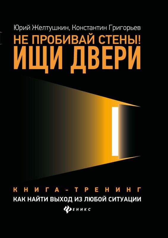 Не пробивай стены! Ищи двери. Как найти выход из любой ситуации. Книга-тренинг | Желтушкин Юрий Анатольевич, Григорьев Константин Михайлович