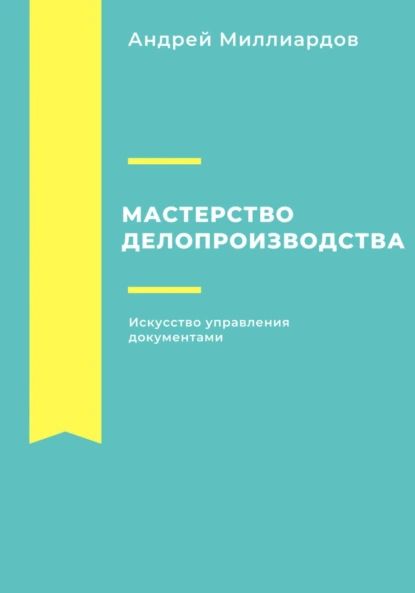 Мастерство делопроизводства. Искусство управления документами | Андрей Миллиардов | Электронная книга