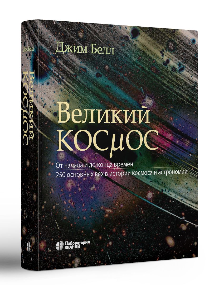 Великий космос. От начала и до конца времен. 250 вех в истории космоса и  астрономии | Белл Джим