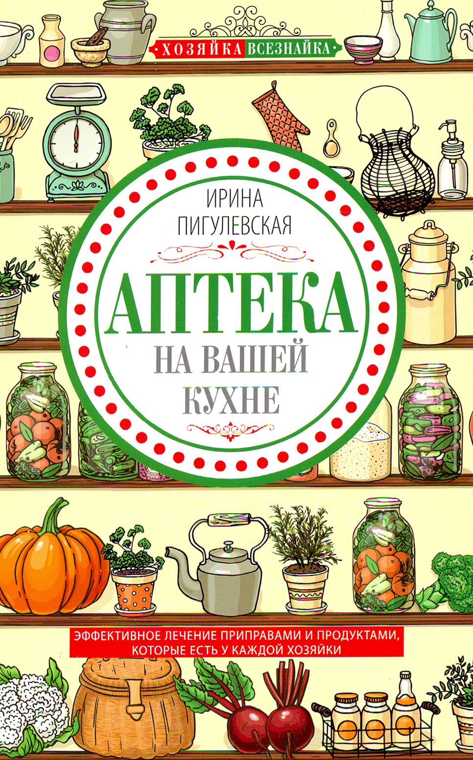 Аптека на вашей кухне. Эффективное лечение приправами и продуктами, которые есть у каждой хозяйки | Пигулевская Ирина Станиславовна