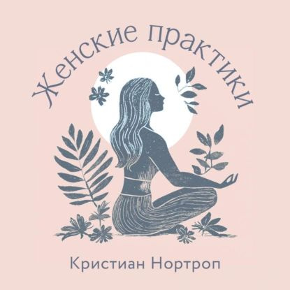 Женские практики | Кристиан Нортроп | Электронная аудиокнига купить на ...