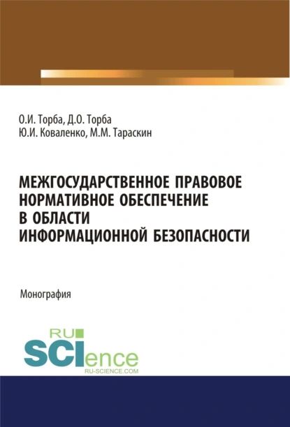 Межгосударственное правовое нормативное обеспечение в области информационной безопасности. (Аспирантура, Бакалавриат, Магистратура). Монография. | Тараскин Михаил Михайлович, Торба Дмитрий Олегович | Электронная книга