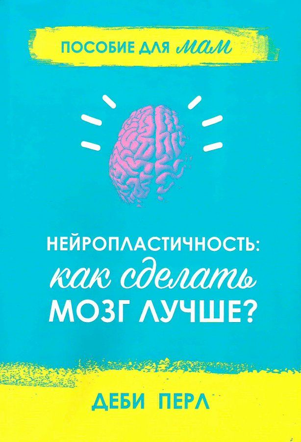 НЕЙРОПЛАСТИЧНОСТЬ: Как сделать мозг лучше? Пособие для мам