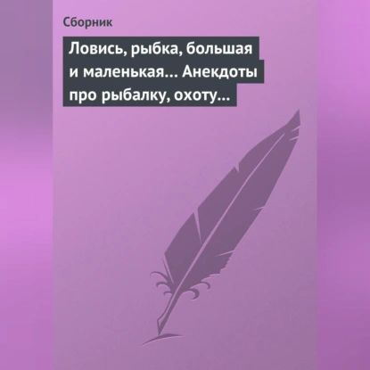 Ловись, рыбка, большая и маленькая... Анекдоты про рыбалку, охоту и турпоходы | Электронная аудиокнига