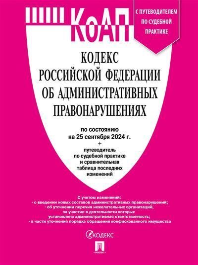 Кодекс РФ об административных правонарушениях (КОАП РФ) по сост. на 20.09.24 с таблицей изменений и с путеводителем по судебной практике.