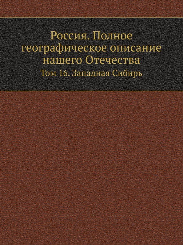 Россия. Полное географическое описание нашего Отечества. Том 16. Западная Сибирь