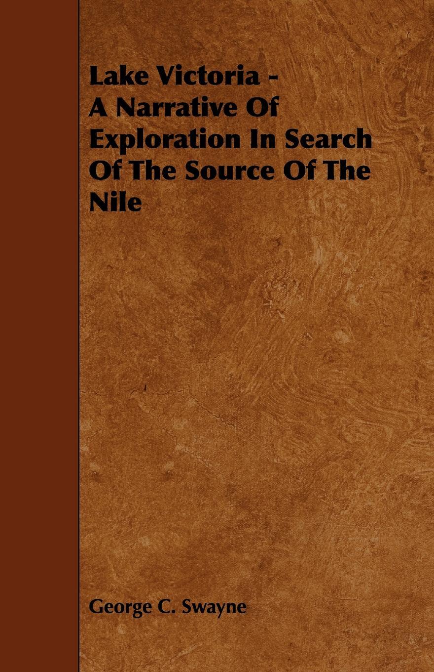 Lake Victoria - A Narrative of Exploration in Search of the Source of the Nile. George C. Swayne Lake Victoria - A Narrative of Exploration in Search of the Source of the Nile. George C. Swayne