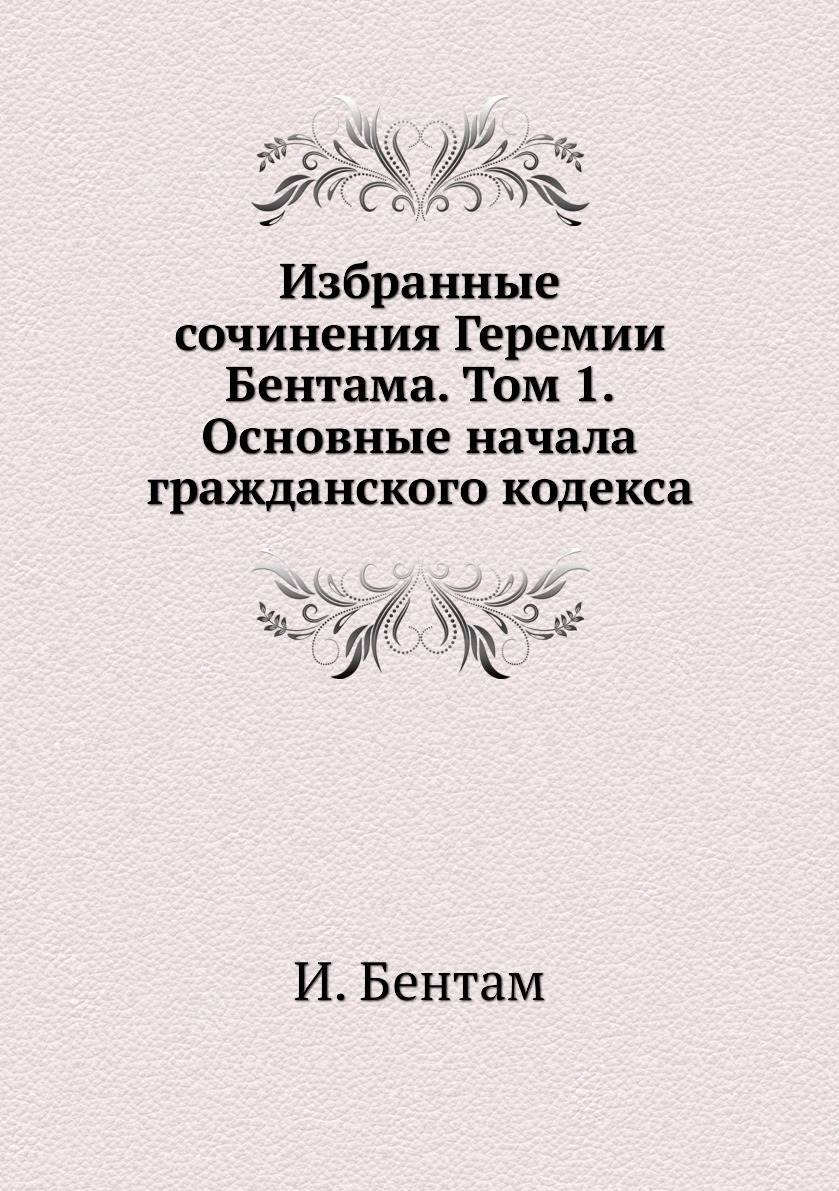 Избранные сочинения Геремии Бентама. Том 1. Основные начала гражданского кодекса. И. Бентам Избранные сочинения Геремии Бентама. Том 1. Основные начала гражданского кодекса. И. Бентам