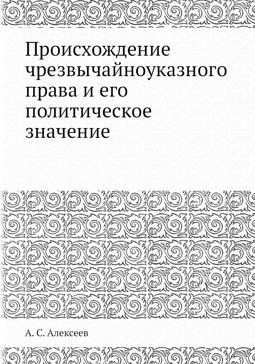 Происхождение чрезвычайноуказного права и его политическое значение. А. С. Алексеев Происхождение чрезвычайноуказного права и его политическое значение. А. С. Алексеев
