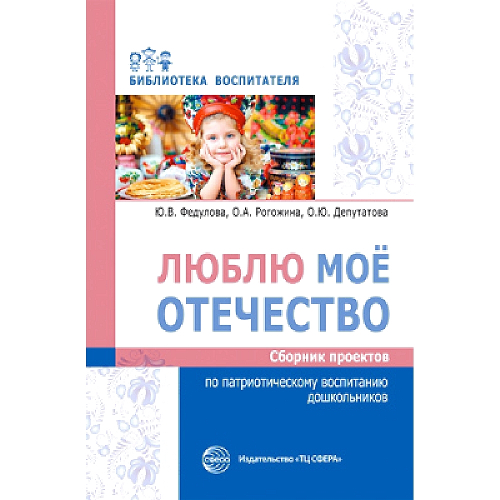 Методическое пособие. Люблю мое отечество: Сборник проектов по  патриотическому воспитанию дошкольников | Федулова Юлия Валерьевна