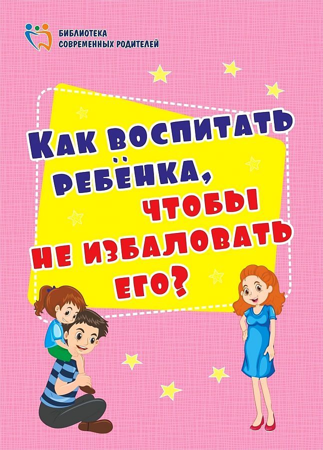 Как воспитать ребенка, чтобы не избаловать его/4100д. Батова И. С | Батова Ирина Сергеевна