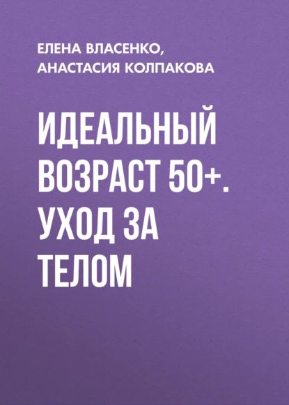 Идеальный возраст 50+. Уход за телом | Колпакова Анастасия Витальевна, Власенко Елена Алексеевна | Электронная книга