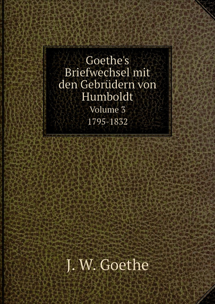 Goethe's Briefwechsel mit den Gebrudern von Humboldt. 1795-1832 ...