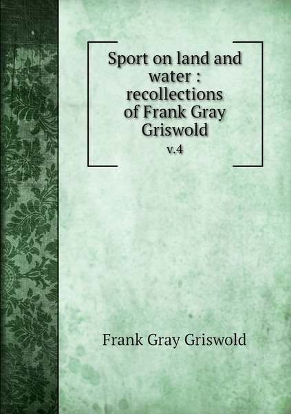 Sport On Land And Water : Recollections Of Frank Gray Griswold. V.4 ...