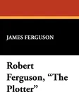 Robert Ferguson, the Plotter - James Ferguson
