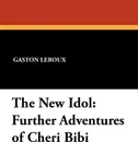 The New Idol. Further Adventures of Cheri Bibi - Gaston LeRoux, Hannaford Bennett