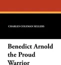Benedict Arnold the Proud Warrior - Charles Coleman Sellers