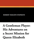 A Gentleman Player. His Adventures on a Secret Mission for Queen Elizabeth - Robert Neilson Stephens