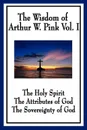 The Wisdom of Arthur W. Pink Vol I. The Holy Spirit, The Attributes of God, The Sovereignty of God - Arthur W. Pink