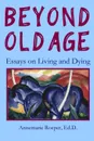 Beyond Old Age. Essays on Living and Dying - Ed D. Annemarie Roeper